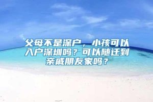 父母不是深户，小孩可以入户深圳吗？可以随迁到亲戚朋友家吗？