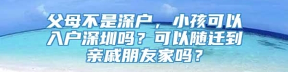 父母不是深户，小孩可以入户深圳吗？可以随迁到亲戚朋友家吗？