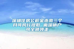 深圳住房公积金连缴三个月可跨行提取 离深销户可全额领走