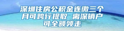 深圳住房公积金连缴三个月可跨行提取 离深销户可全额领走