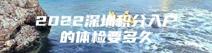 2022深圳积分入户的体检要多久