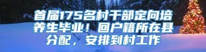 首届175名村干部定向培养生毕业！回户籍所在县分配，安排到村工作