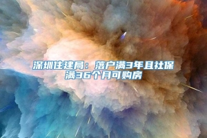 深圳住建局：落户满3年且社保满36个月可购房