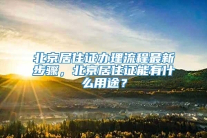 北京居住证办理流程最新步骤，北京居住证能有什么用途？