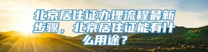 北京居住证办理流程最新步骤，北京居住证能有什么用途？