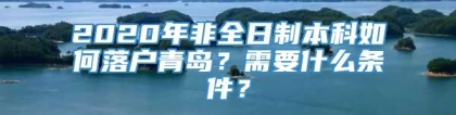 2020年非全日制本科如何落户青岛？需要什么条件？