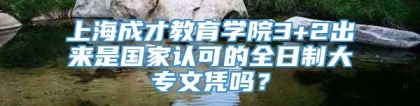 上海成才教育学院3+2出来是国家认可的全日制大专文凭吗？