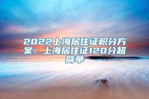 2022上海居住证积分方案：上海居住证120分超简单