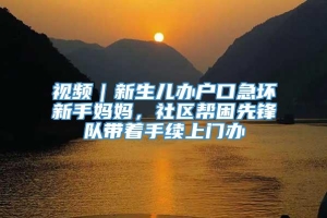 视频｜新生儿办户口急坏新手妈妈，社区帮困先锋队带着手续上门办