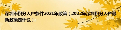 深圳市积分入户条件2021年政策（2022年深圳积分入户最新政策是什么）