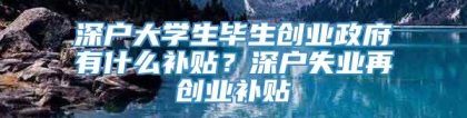 深户大学生毕生创业政府有什么补贴？深户失业再创业补贴