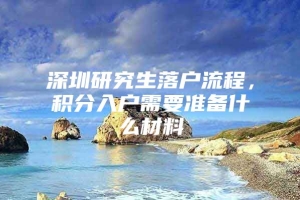 深圳研究生落户流程，积分入户需要准备什么材料