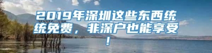 2019年深圳这些东西统统免费，非深户也能享受！