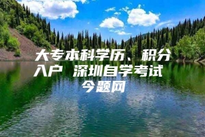 大专本科学历、积分入户 深圳自学考试 今题网