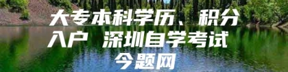 大专本科学历、积分入户 深圳自学考试 今题网