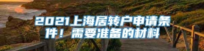 2021上海居转户申请条件！需要准备的材料