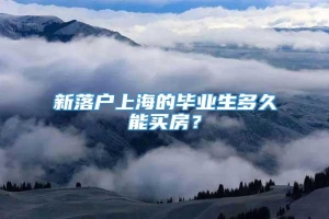 新落户上海的毕业生多久能买房？