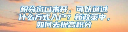 积分窗口未开，可以通过什么方式入户？新政策中，如何去提高积分