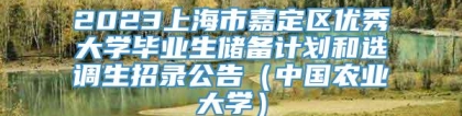 2023上海市嘉定区优秀大学毕业生储备计划和选调生招录公告（中国农业大学）