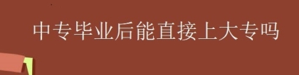 中专毕业后能直接上大专吗