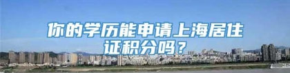 你的学历能申请上海居住证积分吗？