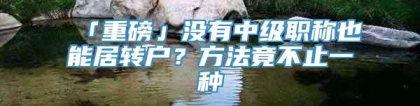 「重磅」没有中级职称也能居转户？方法竟不止一种