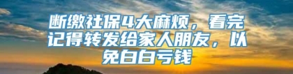 断缴社保4大麻烦，看完记得转发给家人朋友，以免白白亏钱