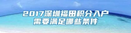 2017深圳福田积分入户需要满足哪些条件