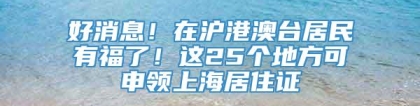 好消息！在沪港澳台居民有福了！这25个地方可申领上海居住证