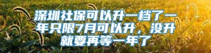 深圳社保可以升一档了一年只限7月可以升，没升就要再等一年了