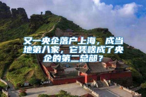 又一央企落户上海，成当地第八家，它凭啥成了央企的第二总部？