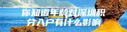 你知道年龄对深圳积分入户有什么影响