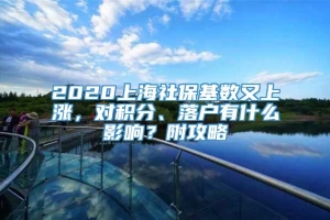 2020上海社保基数又上涨，对积分、落户有什么影响？附攻略