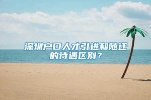 深圳户口人才引进和随迁的待遇区别？