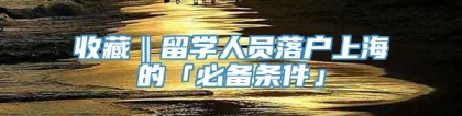 收藏‖留学人员落户上海的「必备条件」