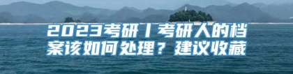 2023考研丨考研人的档案该如何处理？建议收藏