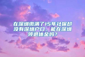 在深圳缴满了15年社保却没有深圳户口，能在深圳领退休金吗？