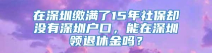 在深圳缴满了15年社保却没有深圳户口，能在深圳领退休金吗？