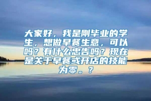 大家好，我是刚毕业的学生，想做早餐生意，可以吗？有什么忠告吗？现在是关于早餐或开店的技能为零。？