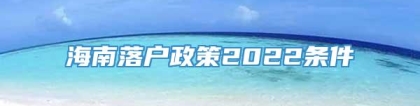 海南落户政策2022条件