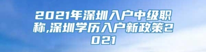 2021年深圳入户中级职称,深圳学历入户新政策2021