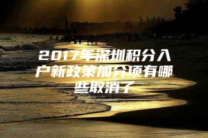 2017年深圳积分入户新政策加分项有哪些取消了