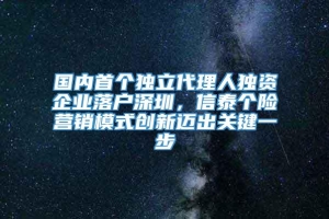 国内首个独立代理人独资企业落户深圳，信泰个险营销模式创新迈出关键一步