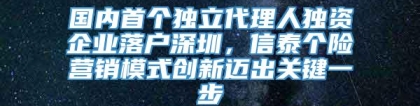 国内首个独立代理人独资企业落户深圳，信泰个险营销模式创新迈出关键一步