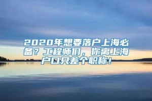 2020年想要落户上海必备？工程师们，你离上海户口只差个职称！