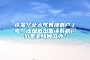 选清华北大可直接落户上海？还是选出国读紧缺岗位专业移民国外？