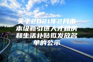 关于2021年2月市本级新引进人才租房和生活补贴拟发放名单的公示