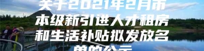 关于2021年2月市本级新引进人才租房和生活补贴拟发放名单的公示