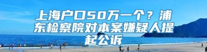 上海户口50万一个？浦东检察院对本案嫌疑人提起公诉