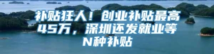 补贴狂人！创业补贴最高45万，深圳还发就业等N种补贴